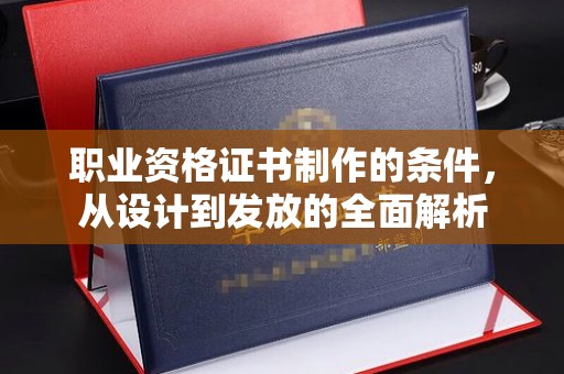 五通桥职业资格证书制作的条件，从设计到发放的全面解析