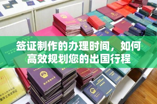 五通桥签证制作的办理时间，如何高效规划您的出国行程