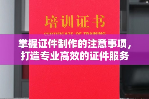 五通桥掌握证件制作的注意事项，打造专业高效的证件服务