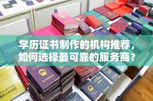 五通桥学历证书制作的机构推荐，如何选择最可靠的服务商？