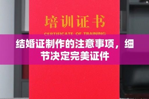 五通桥结婚证制作的注意事项，细节决定完美证件