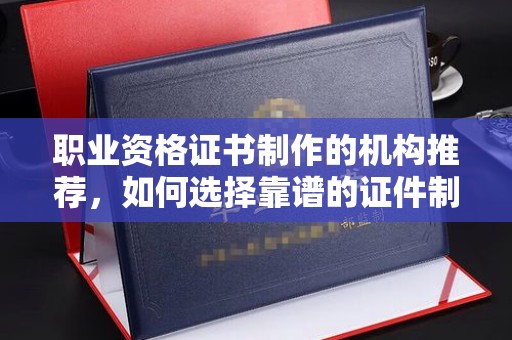 五通桥职业资格证书制作的机构推荐，如何选择靠谱的证件制作公司？