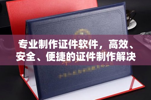 五通桥专业制作证件软件，高效、安全、便捷的证件制作解决方案